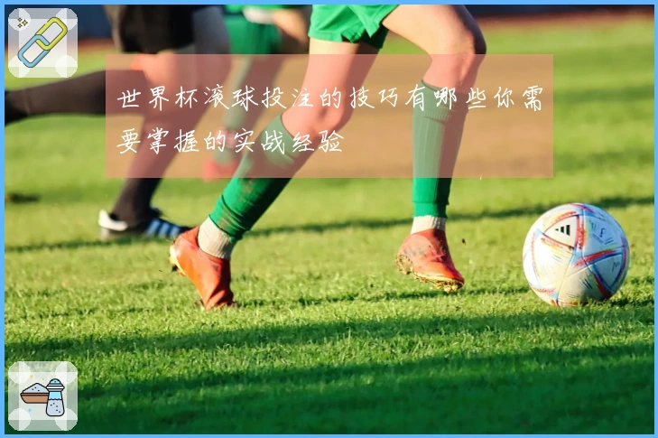 世界杯滚球投注的技巧有哪些你需要掌握的实战经验