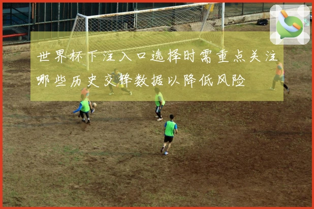 世界杯下注入口选择时需重点关注哪些历史交锋数据以降低风险