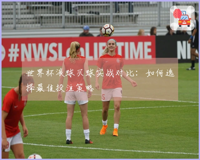世界杯滚球买球实战对比：如何选择最佳投注策略
