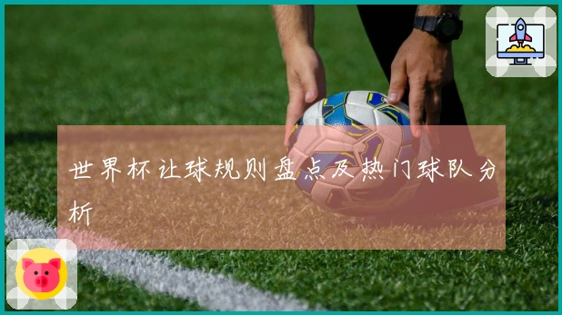 世界杯让球规则盘点及热门球队分析