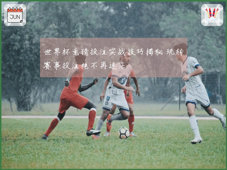 世界杯竞猜投注实战技巧揭秘 玩转赛事投注绝不再迷茫