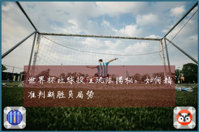 世界杯让球投注玩法揭秘，如何精准判断胜负局势