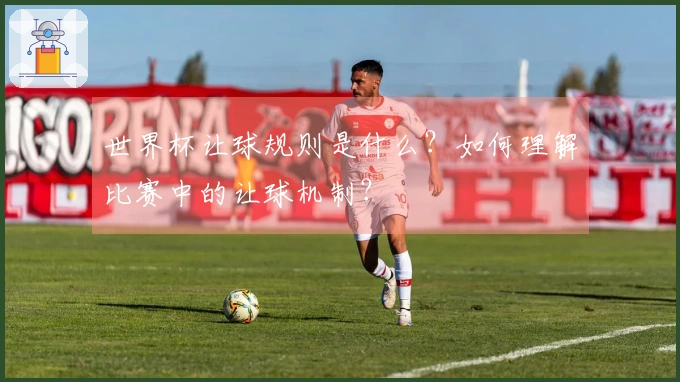 世界杯让球规则是什么？如何理解比赛中的让球机制？