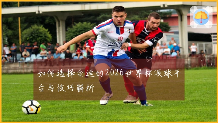 如何选择合适的2026世界杯滚球平台与技巧解析
