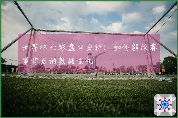 世界杯让球盘口分析：如何解读赛事背后的数据玄机
