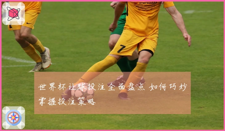 世界杯让球投注全面盘点 如何巧妙掌握投注策略
