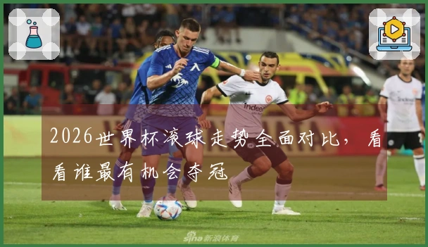 2026世界杯滚球走势全面对比，看看谁最有机会夺冠