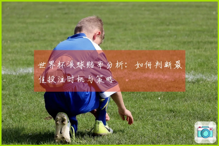 世界杯滚球赔率分析：如何判断最佳投注时机与策略