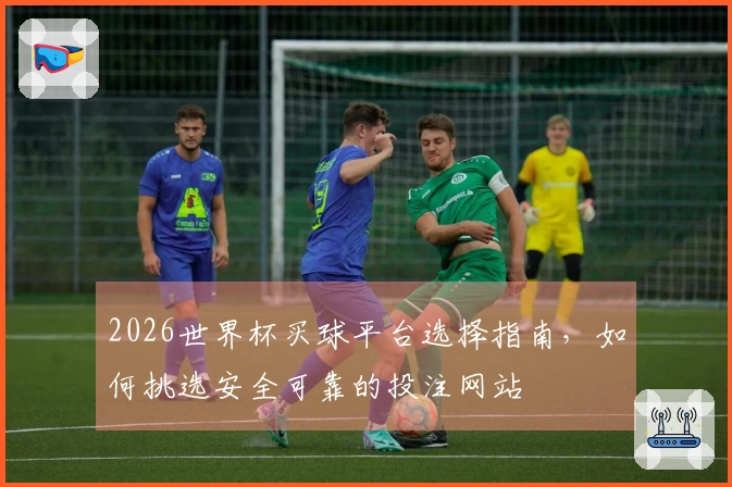 2026世界杯买球平台选择指南，如何挑选安全可靠的投注网站