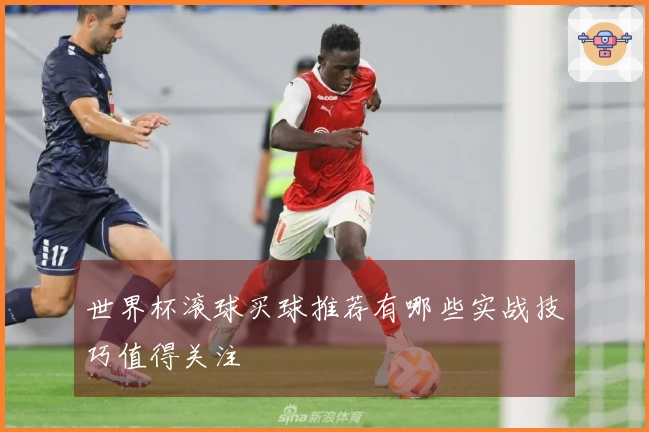 世界杯滚球买球推荐有哪些实战技巧值得关注