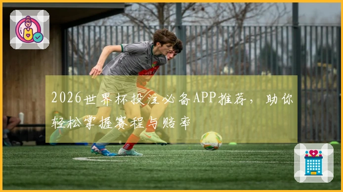 2026世界杯投注必备APP推荐，助你轻松掌握赛程与赔率