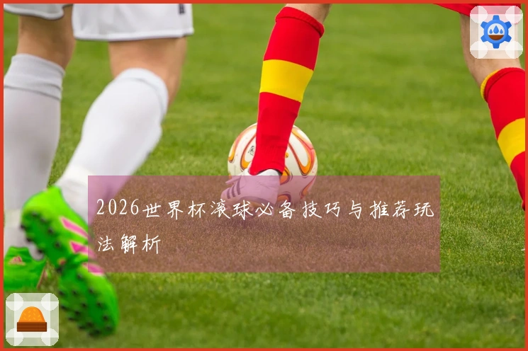 2026世界杯滚球必备技巧与推荐玩法解析