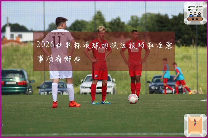 2026世界杯滚球的投注技巧和注意事项有哪些