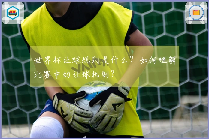 世界杯让球规则是什么？如何理解比赛中的让球机制？