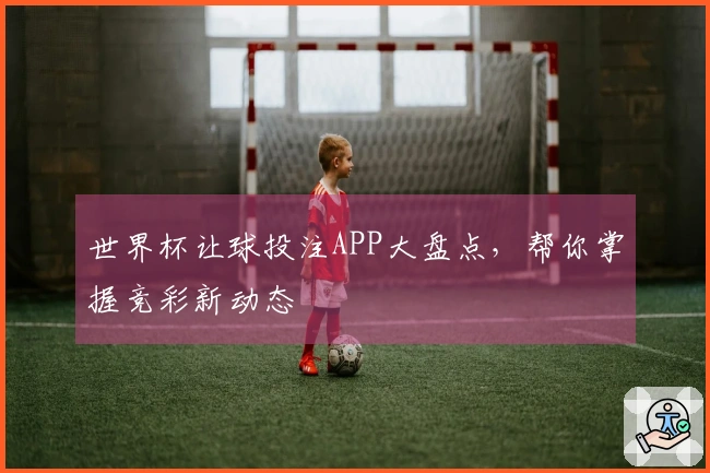 世界杯让球投注APP大盘点，帮你掌握竞彩新动态