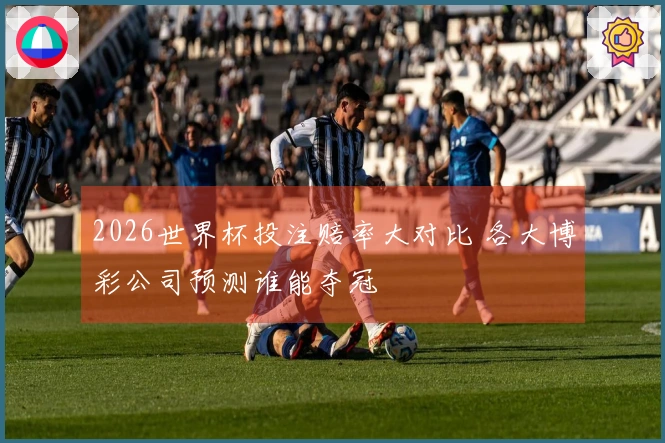 2026世界杯投注赔率大对比 各大博彩公司预测谁能夺冠