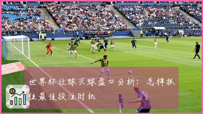 世界杯让球买球盘口分析：怎样抓住最佳投注时机
