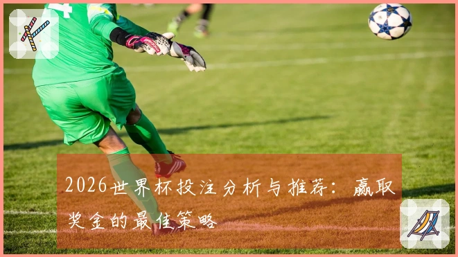 2026世界杯投注分析与推荐：赢取奖金的最佳策略