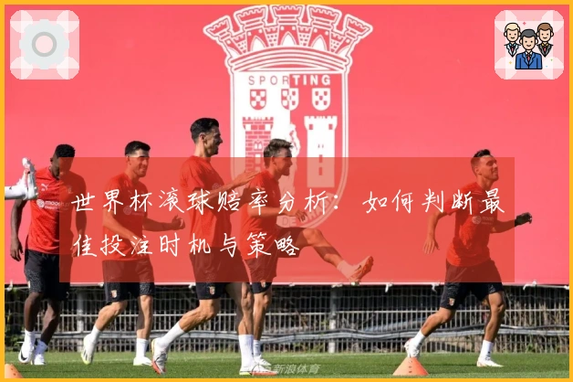 世界杯滚球赔率分析：如何判断最佳投注时机与策略