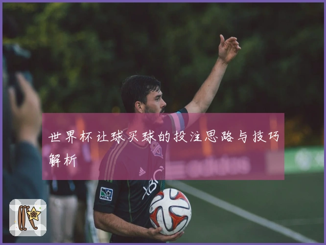 世界杯让球买球的投注思路与技巧解析