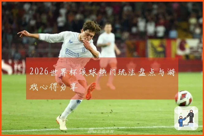 2026世界杯滚球热门玩法盘点与游戏心得分享