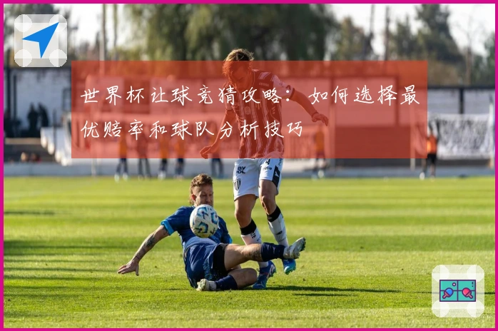 世界杯让球竞猜攻略：如何选择最优赔率和球队分析技巧