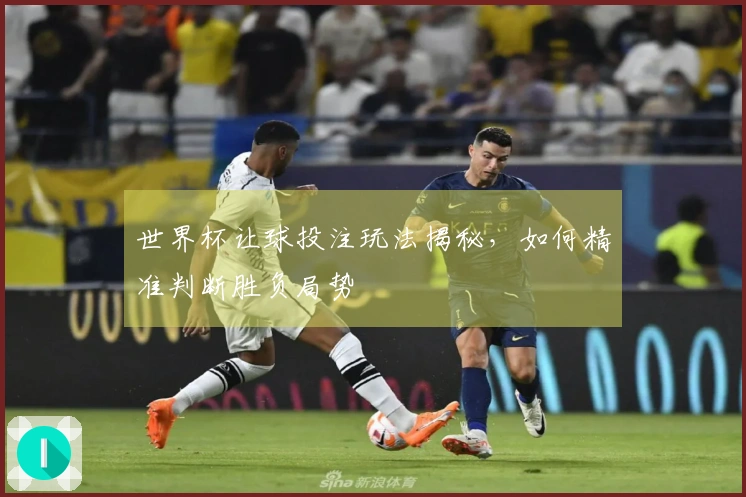 世界杯让球投注玩法揭秘，如何精准判断胜负局势