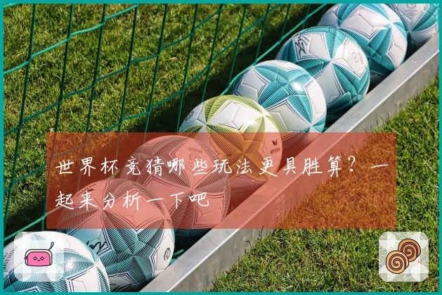 世界杯竞猜哪些玩法更具胜算？一起来分析一下吧