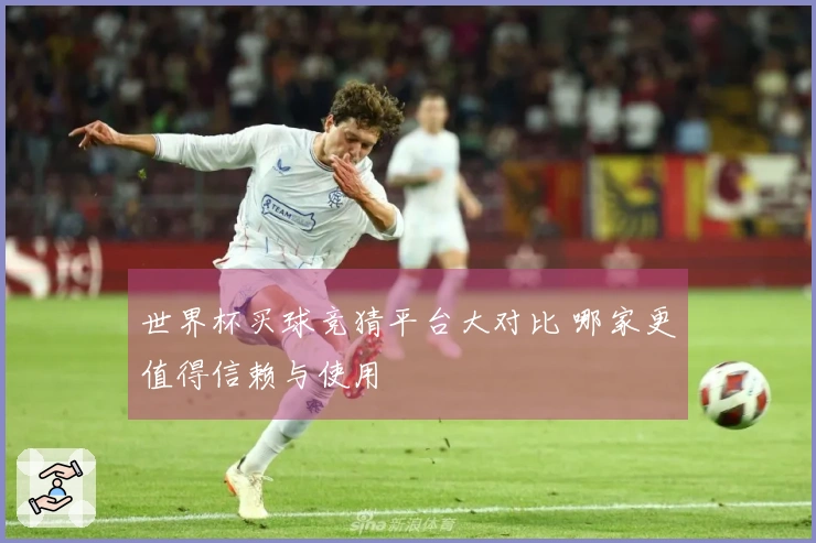 世界杯买球竞猜平台大对比 哪家更值得信赖与使用