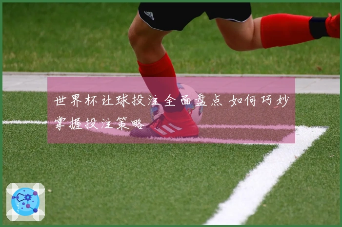 世界杯让球投注全面盘点 如何巧妙掌握投注策略