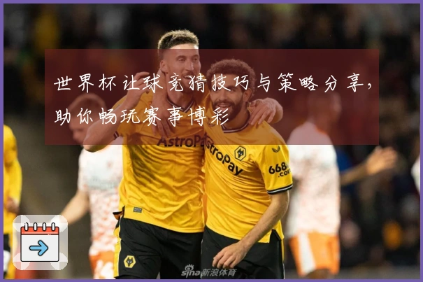 世界杯让球竞猜技巧与策略分享，助你畅玩赛事博彩