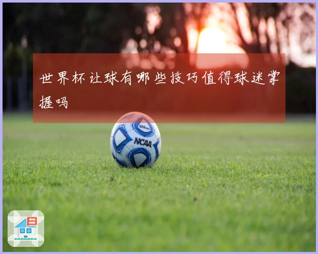 世界杯让球有哪些技巧值得球迷掌握吗