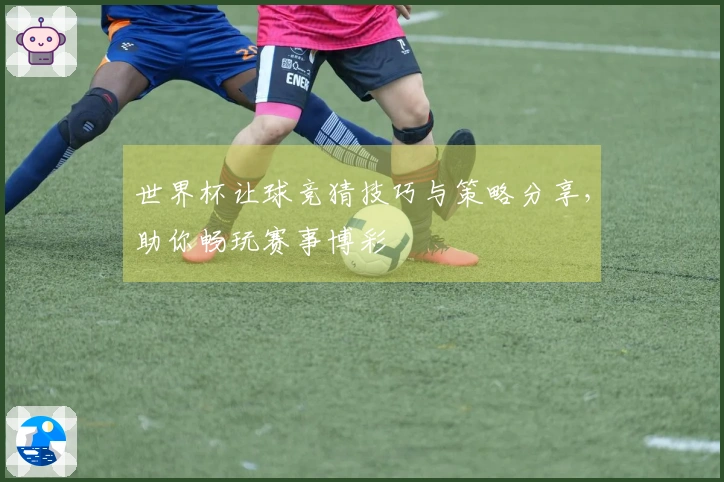 世界杯让球竞猜技巧与策略分享，助你畅玩赛事博彩