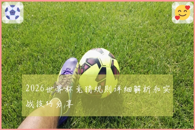 2026世界杯竞猜规则详细解析和实战技巧分享