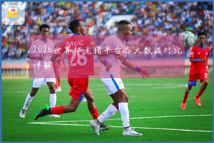 2026世界杯竞猜平台各大数据对比详解