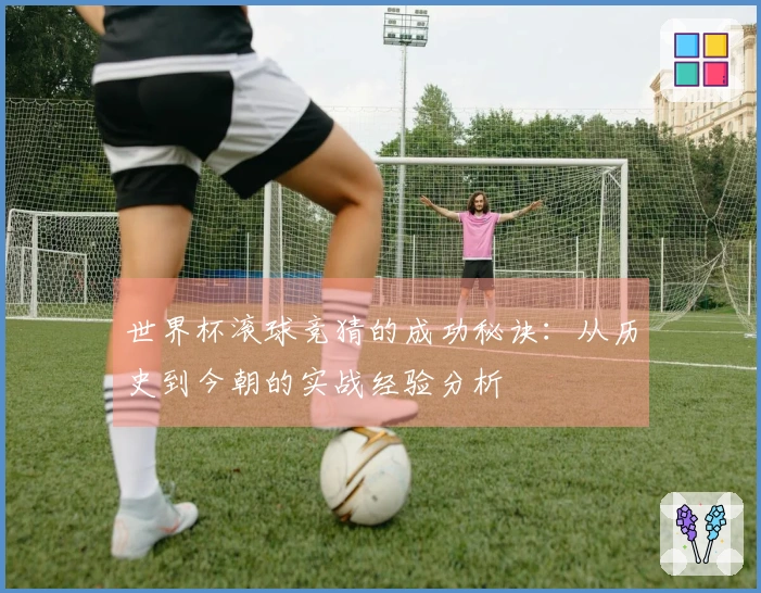 世界杯滚球竞猜的成功秘诀：从历史到今朝的实战经验分析
