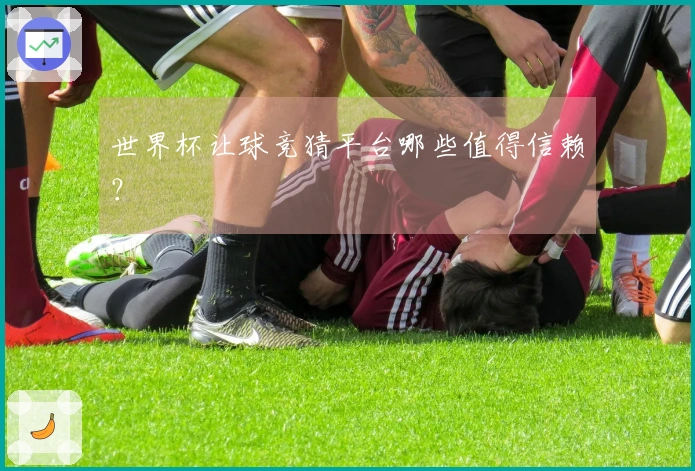 世界杯让球竞猜平台哪些值得信赖？