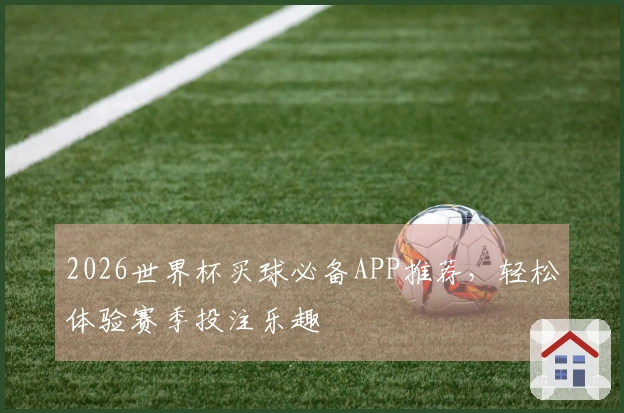 2026世界杯买球必备APP推荐，轻松体验赛季投注乐趣