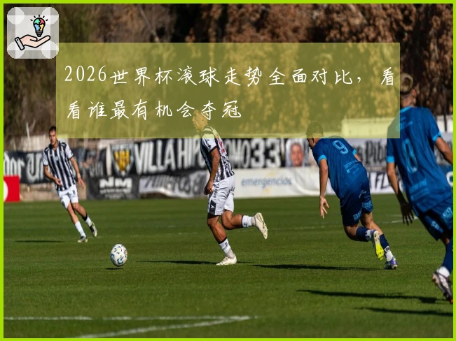 2026世界杯滚球走势全面对比，看看谁最有机会夺冠