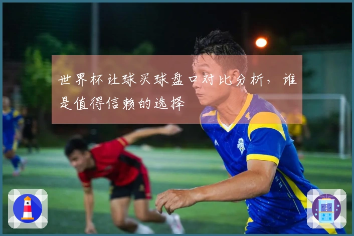 世界杯让球买球盘口对比分析，谁是值得信赖的选择